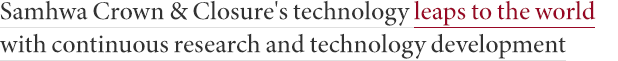 Samhwa Crown & Closure's technology leaps to the world with continuous research and technology development