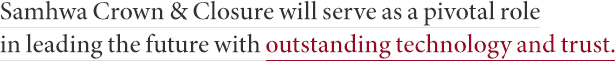 Samhwa Crown & Closure will serve as a pivotal role in leading the future with outstanding technology and trust.