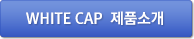 WHITE CAP 제품소개