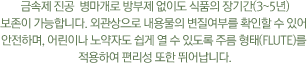 금속제 진공  병마개로 방부제 없이도 식품의 장기간(3~5년) 보존이 가능합니다. 외관상으로 내용물의 변질여부를 확인할 수 있어 안전하며, 어린이나 노약자도 쉽게 열 수 있도록 주름 형태(Flute)를 적용하여 편리성 또한 뛰어납니다.